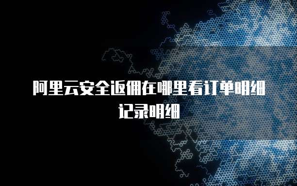 阿里云安全返佣在哪里看订单明细记录明细