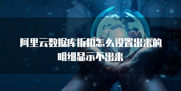 阿里云数据库折扣怎么设置出来的明细显示不出来