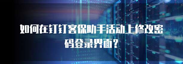 如何在钉钉客保助手活动上修改密码登录界面？