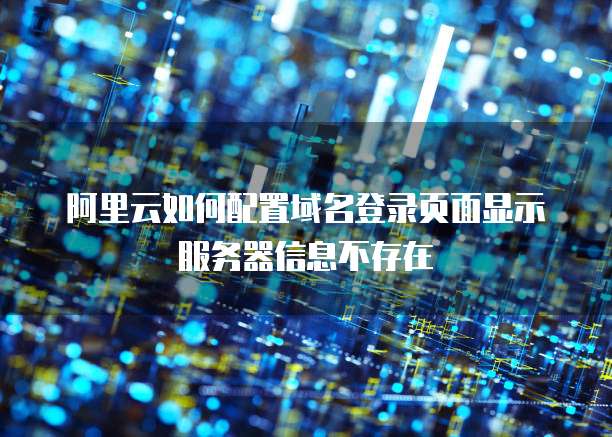 阿里云如何配置域名登录页面显示服务器信息不存在