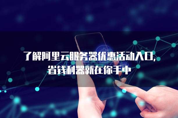 了解阿里云服务器优惠活动入口,省钱利器就在你手中