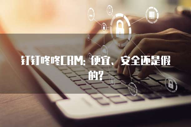 钉钉咚咚CRM: 便宜、安全还是假的?