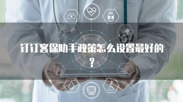 钉钉客保助手政策怎么设置最好的?