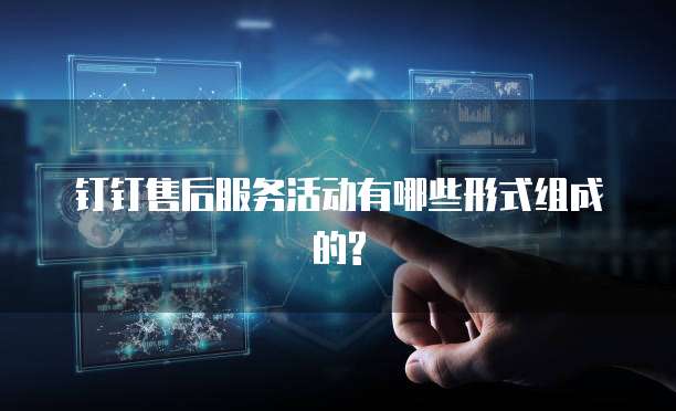 钉钉售后服务活动有哪些形式组成的?