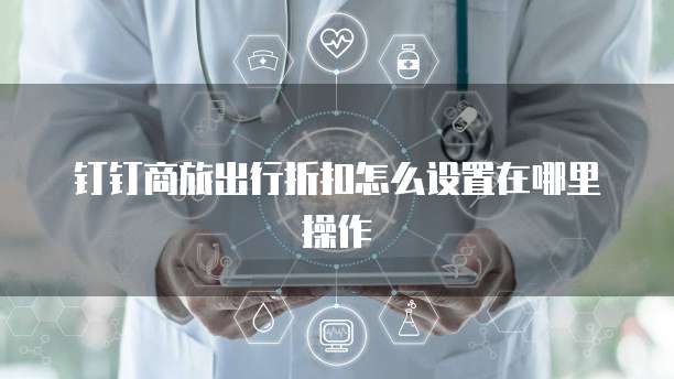 钉钉商旅出行折扣怎么设置在哪里操作
