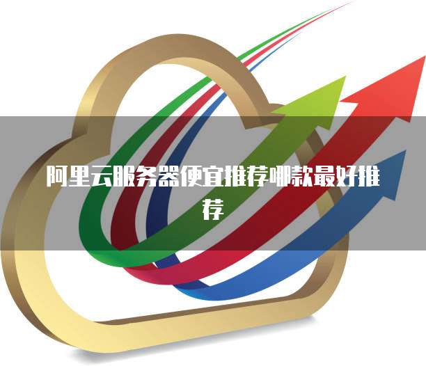 阿里云服务器便宜推荐哪款最好推荐