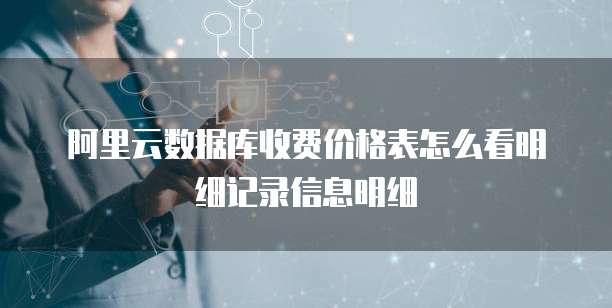 阿里云数据库收费价格表怎么看明细记录信息明细