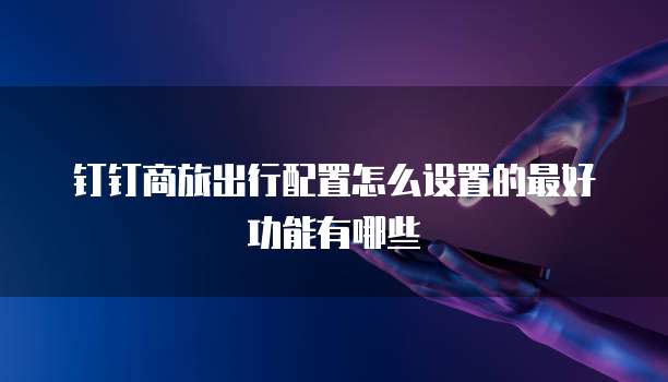 钉钉商旅出行配置怎么设置的最好功能有哪些