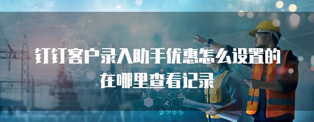 钉钉客户录入助手优惠怎么设置的在哪里查看记录