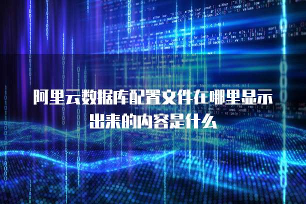 阿里云数据库配置文件在哪里显示出来的内容是什么