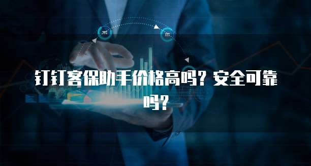 钉钉客保助手价格高吗?安全可靠吗?