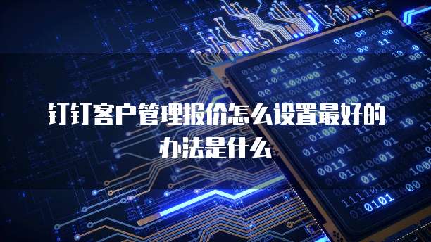 钉钉客户管理报价怎么设置最好的办法是什么