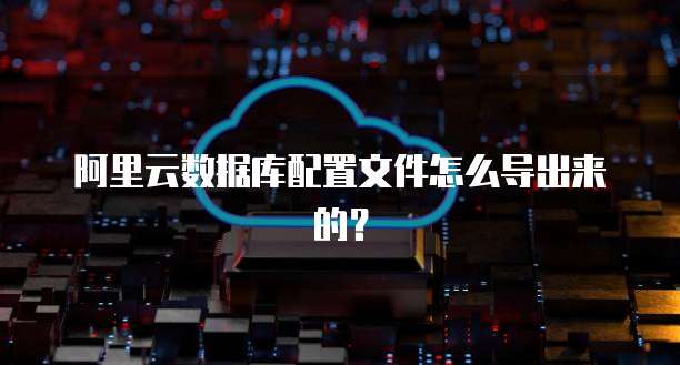 阿里云数据库配置文件怎么导出来的?