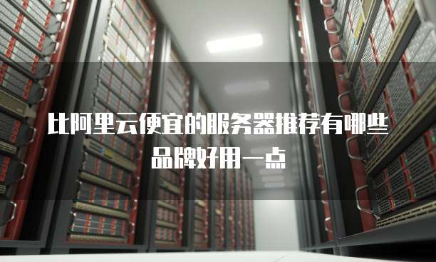 比阿里云便宜的服务器推荐有哪些品牌好用一点