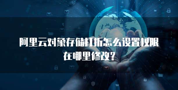 阿里云对象存储打折怎么设置权限在哪里修改?