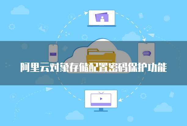 阿里云对象存储配置密码保护功能
