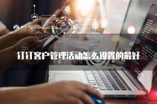 钉钉客户管理活动怎么设置的最好