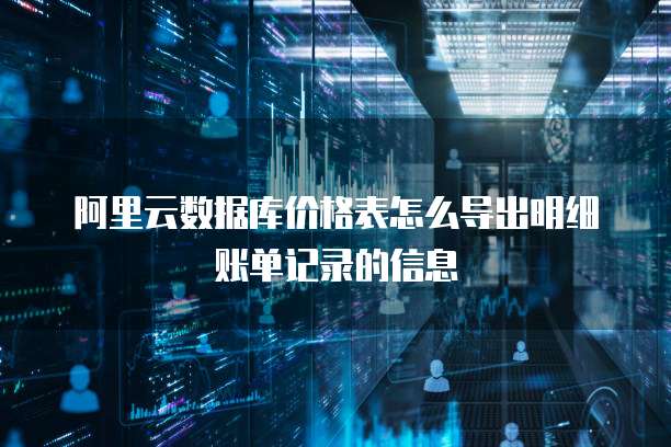阿里云数据库价格表怎么导出明细账单记录的信息