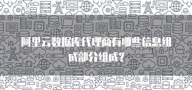 阿里云数据库代理商有哪些信息组成部分组成？