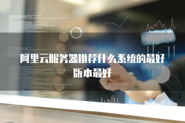 阿里云服务器推荐什么系统的最好版本最好