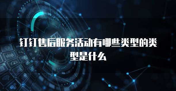 钉钉售后服务活动有哪些类型的类型是什么