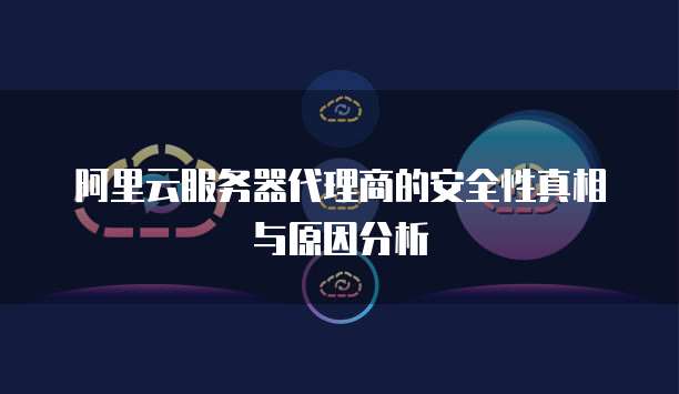 阿里云服务器代理商的安全性真相与原因分析