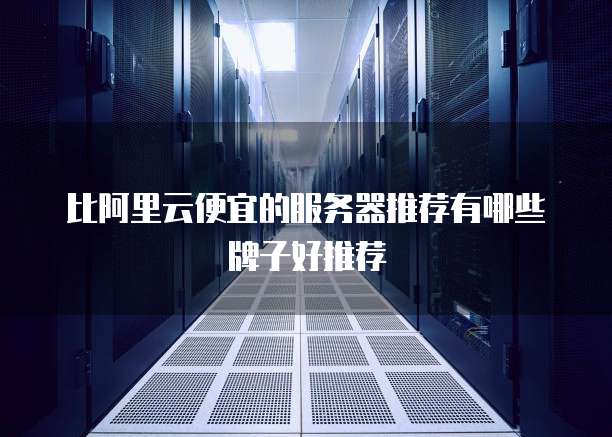 比阿里云便宜的服务器推荐有哪些牌子好推荐