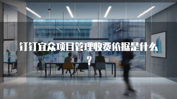 钉钉宜众项目管理收费依据是什么？