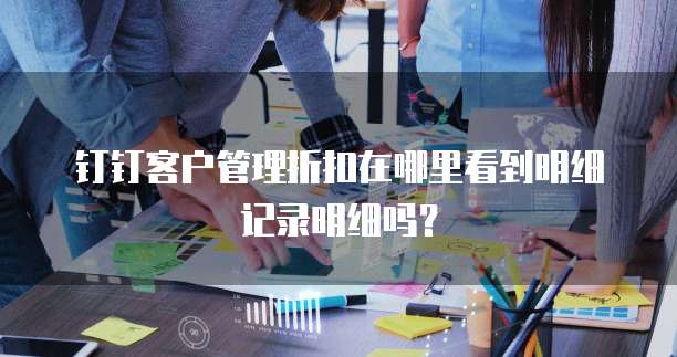 钉钉客户管理折扣在哪里看到明细记录明细吗?