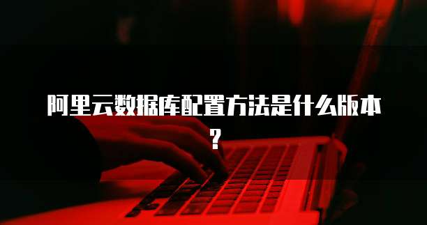 阿里云数据库配置方法是什么版本?