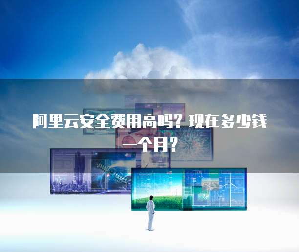 阿里云安全费用高吗?现在多少钱一个月?