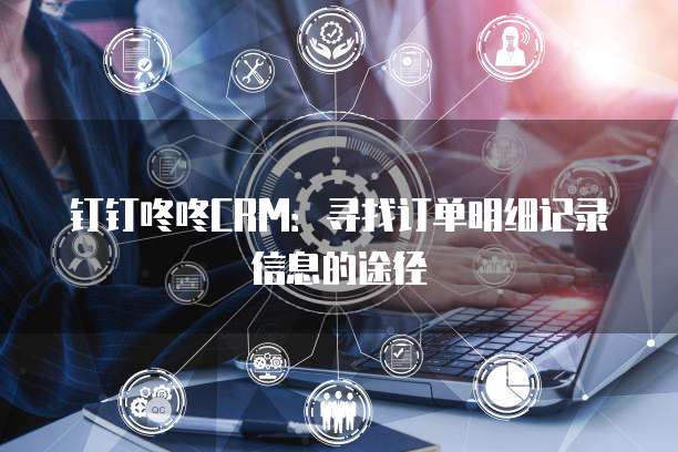 钉钉咚咚CRM：寻找订单明细记录信息的途径