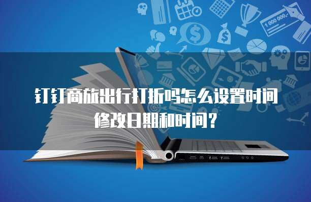 钉钉商旅出行打折吗怎么设置时间修改日期和时间?