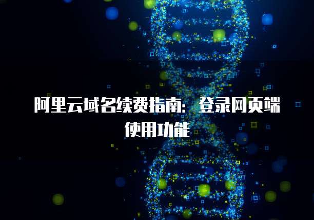阿里云域名续费指南:登录网页端使用功能