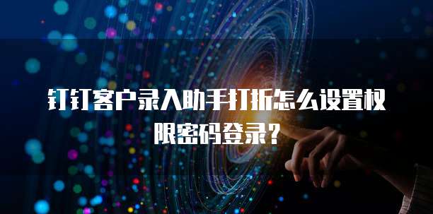 钉钉客户录入助手打折怎么设置权限密码登录?