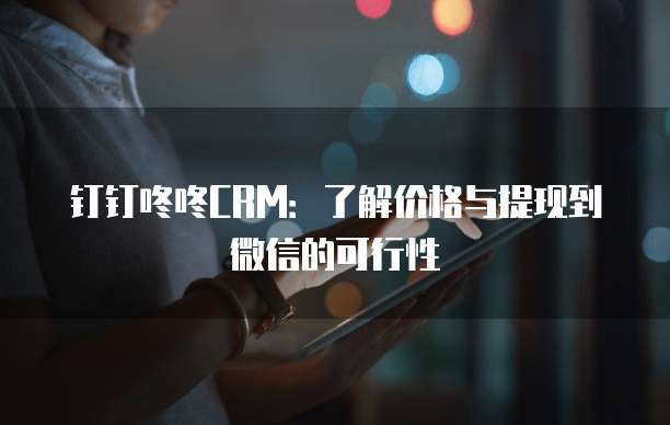 钉钉咚咚CRM:了解价格与提现到微信的可行性