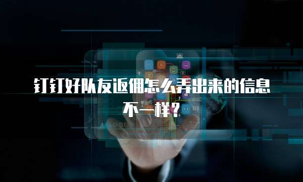 钉钉好队友返佣怎么弄出来的信息不一样?