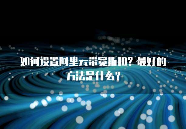 如何设置阿里云带宽折扣?最好的方法是什么?