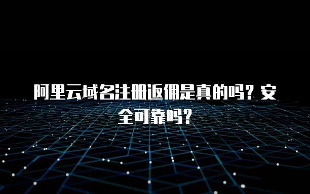 阿里云域名注册返佣是真的吗?安全可靠吗?