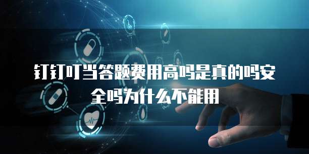 钉钉叮当答题费用高吗是真的吗安全吗为什么不能用