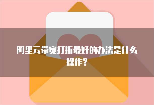阿里云带宽打折最好的办法是什么操作？