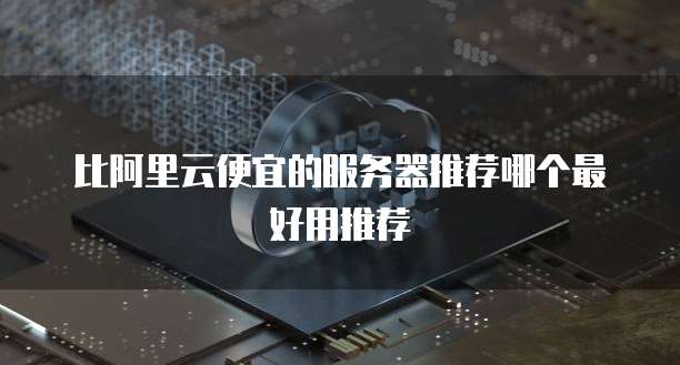 比阿里云便宜的服务器推荐哪个最好用推荐