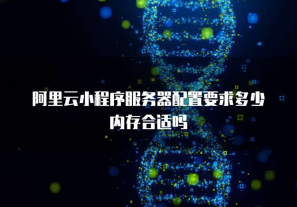 阿里云小程序服务器配置要求多少内存合适吗