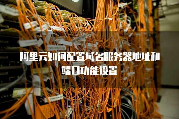 阿里云如何配置域名服务器地址和端口功能设置