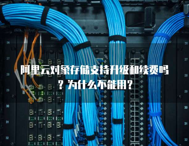 阿里云对象存储支持升级和续费吗?为什么不能用?