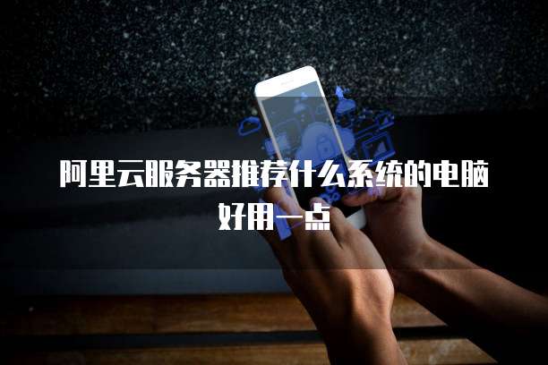 阿里云服务器推荐什么系统的电脑好用一点