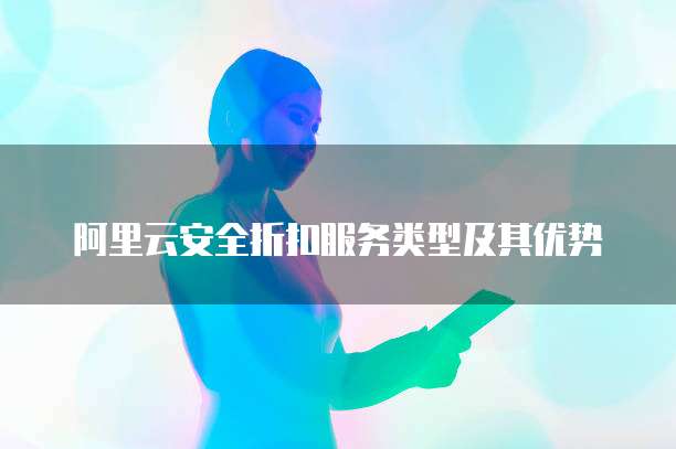 阿里云安全折扣服务类型及其优势