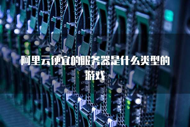阿里云便宜的服务器是什么类型的游戏