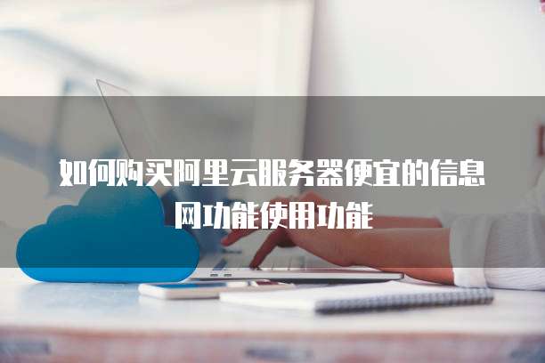 如何购买阿里云服务器便宜的信息网功能使用功能