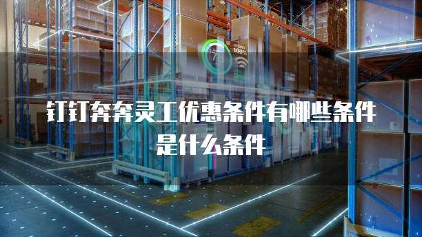 钉钉奔奔灵工优惠条件有哪些条件是什么条件